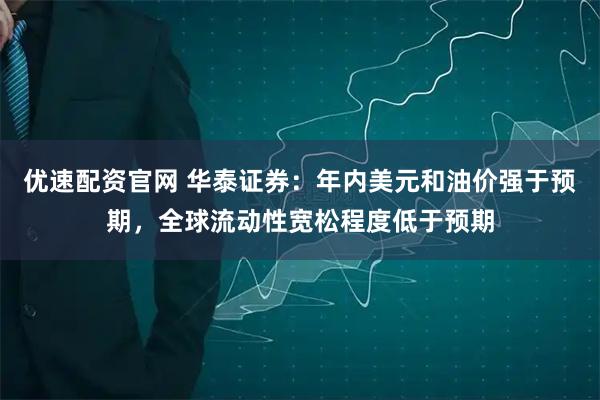 优速配资官网 华泰证券：年内美元和油价强于预期，全球流动性宽松程度低于预期