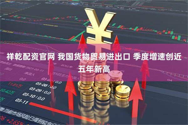 祥乾配资官网 我国货物贸易进出口 季度增速创近五年新高