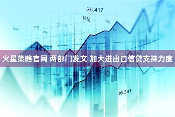 火星策略官网 两部门发文 加大进出口信贷支持力度