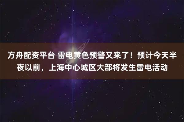 方舟配资平台 雷电黄色预警又来了！预计今天半夜以前，上海中心城区大部将发生雷电活动