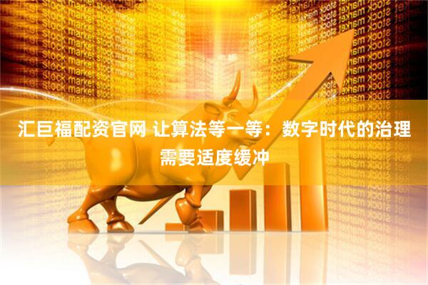 汇巨福配资官网 让算法等一等：数字时代的治理需要适度缓冲