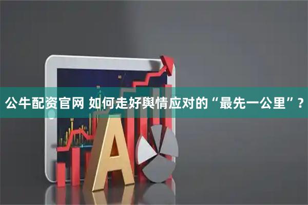 公牛配资官网 如何走好舆情应对的“最先一公里”？