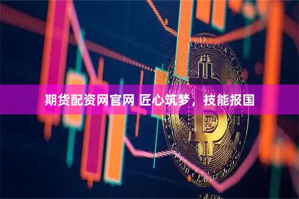 期货配资网官网 匠心筑梦，技能报国