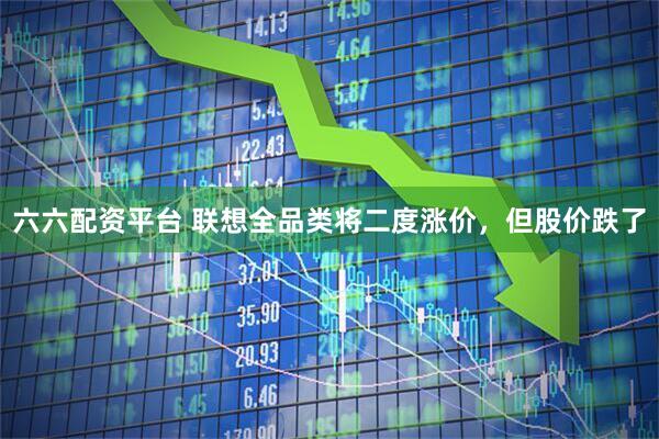 六六配资平台 联想全品类将二度涨价，但股价跌了