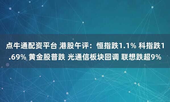 点牛通配资平台 港股午评：恒指跌1.1% 科指跌1.69% 黄金股普跌 光通信板块回调 联想跌超9%