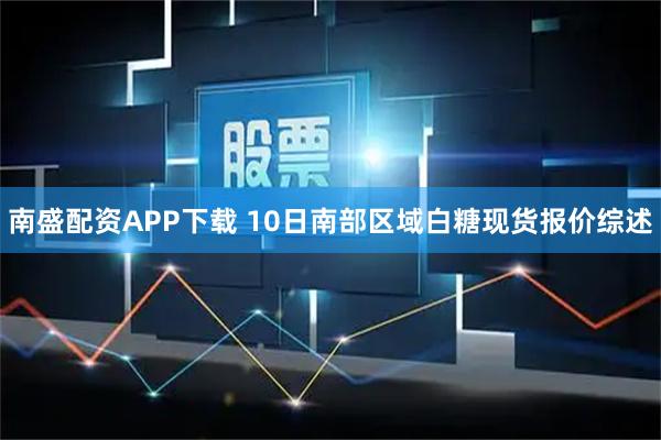 南盛配资APP下载 10日南部区域白糖现货报价综述