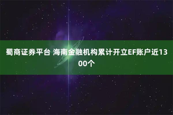 蜀商证券平台 海南金融机构累计开立EF账户近1300个