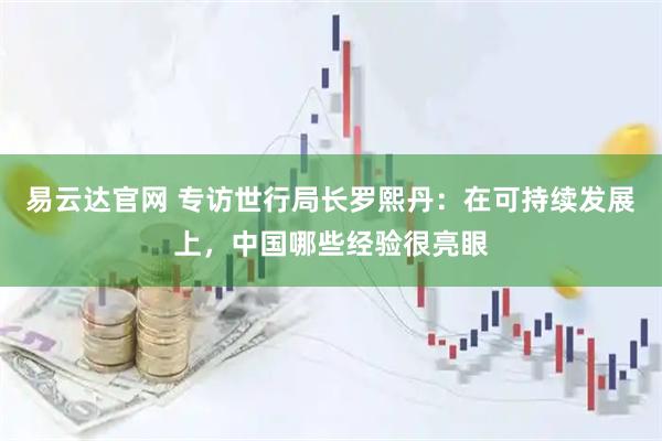 易云达官网 专访世行局长罗熙丹：在可持续发展上，中国哪些经验很亮眼