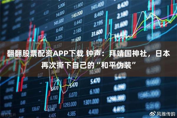 翻翻股票配资APP下载 钟声：拜靖国神社，日本再次撕下自己的“和平伪装”
